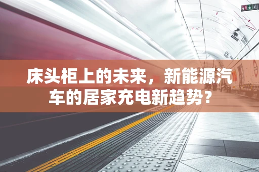 床头柜上的未来，新能源汽车的居家充电新趋势？
