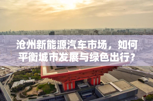 沧州新能源汽车市场，如何平衡城市发展与绿色出行？