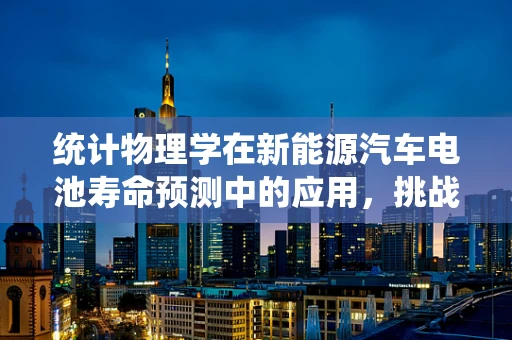统计物理学在新能源汽车电池寿命预测中的应用，挑战与机遇