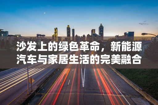 沙发上的绿色革命，新能源汽车与家居生活的完美融合