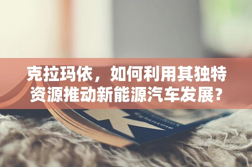 克拉玛依，如何利用其独特资源推动新能源汽车发展？