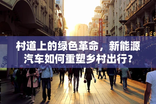 村道上的绿色革命，新能源汽车如何重塑乡村出行？
