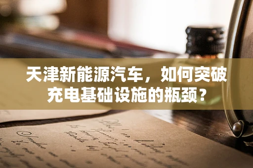 天津新能源汽车，如何突破充电基础设施的瓶颈？