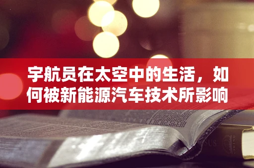宇航员在太空中的生活，如何被新能源汽车技术所影响？