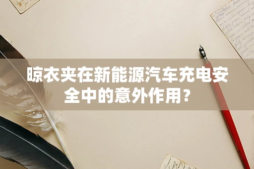 晾衣夹在新能源汽车充电安全中的意外作用？