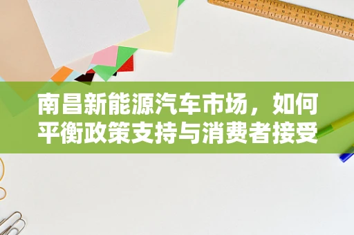 南昌新能源汽车市场，如何平衡政策支持与消费者接受度？