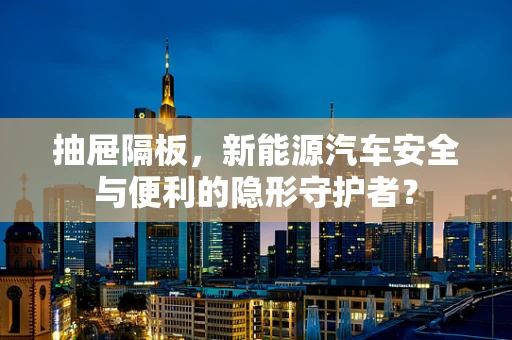 抽屉隔板，新能源汽车安全与便利的隐形守护者？