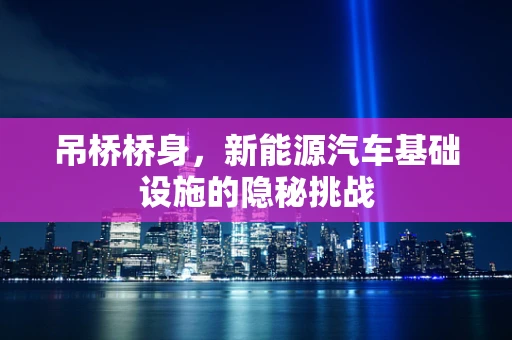 吊桥桥身，新能源汽车基础设施的隐秘挑战