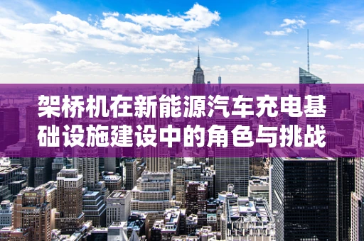 架桥机在新能源汽车充电基础设施建设中的角色与挑战