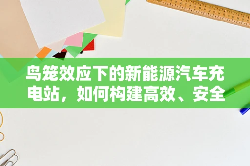 鸟笼效应下的新能源汽车充电站，如何构建高效、安全的‘充电鸟笼’？