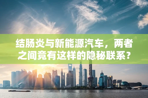 结肠炎与新能源汽车，两者之间竟有这样的隐秘联系？