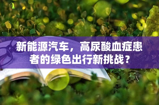 新能源汽车，高尿酸血症患者的绿色出行新挑战？