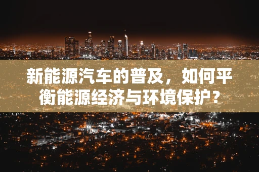 新能源汽车的普及，如何平衡能源经济与环境保护？