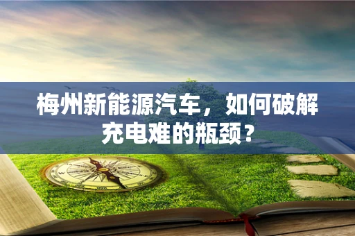 梅州新能源汽车，如何破解充电难的瓶颈？