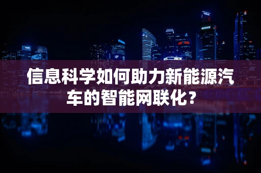 信息科学如何助力新能源汽车的智能网联化？