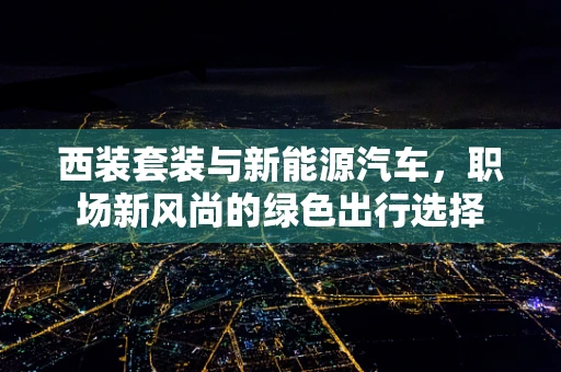 西装套装与新能源汽车，职场新风尚的绿色出行选择