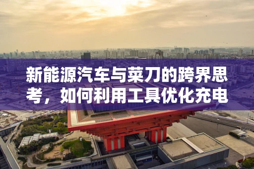 新能源汽车与菜刀的跨界思考，如何利用工具优化充电站维护？