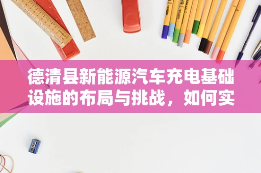 德清县新能源汽车充电基础设施的布局与挑战，如何实现高效、可持续的充电网络？