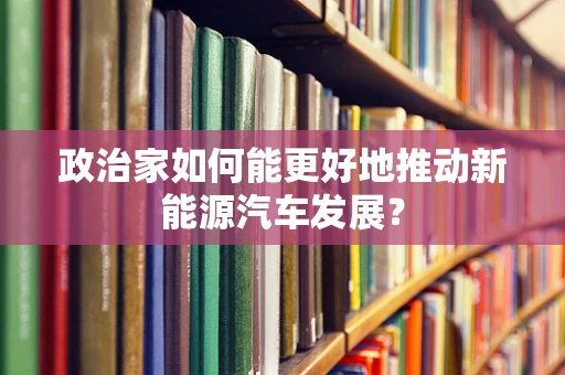 政治家如何能更好地推动新能源汽车发展？