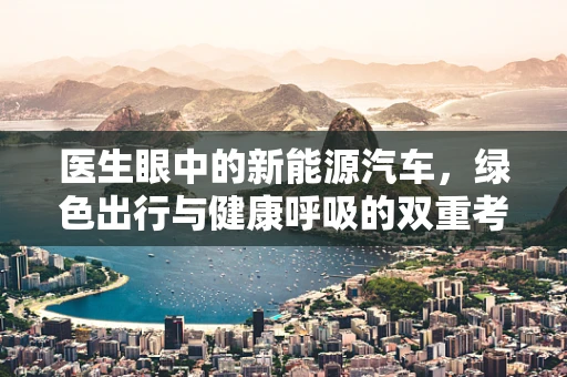 医生眼中的新能源汽车，绿色出行与健康呼吸的双重考量