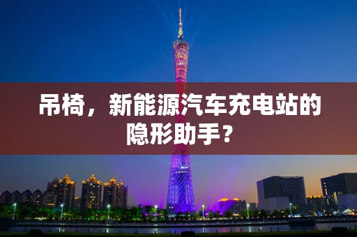 吊椅，新能源汽车充电站的隐形助手？