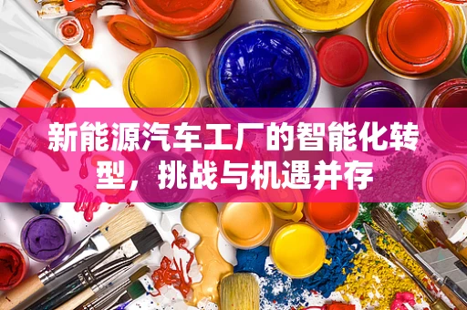 新能源汽车工厂的智能化转型，挑战与机遇并存