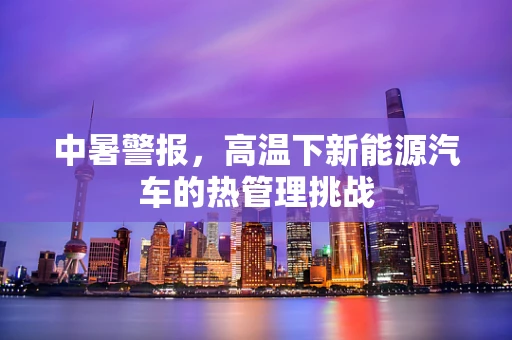 中暑警报，高温下新能源汽车的热管理挑战