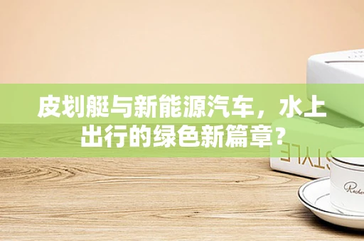 皮划艇与新能源汽车，水上出行的绿色新篇章？