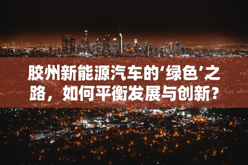 胶州新能源汽车的‘绿色’之路，如何平衡发展与创新？