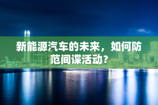 新能源汽车的未来，如何防范间谍活动？
