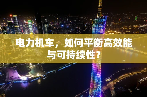 电力机车，如何平衡高效能与可持续性？