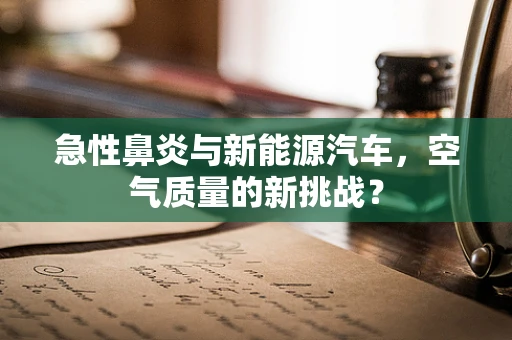 急性鼻炎与新能源汽车，空气质量的新挑战？