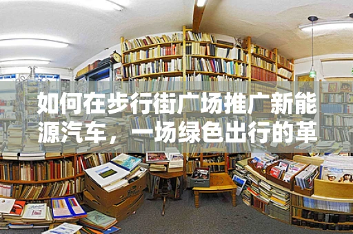如何在步行街广场推广新能源汽车，一场绿色出行的革命？