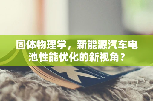 固体物理学，新能源汽车电池性能优化的新视角？