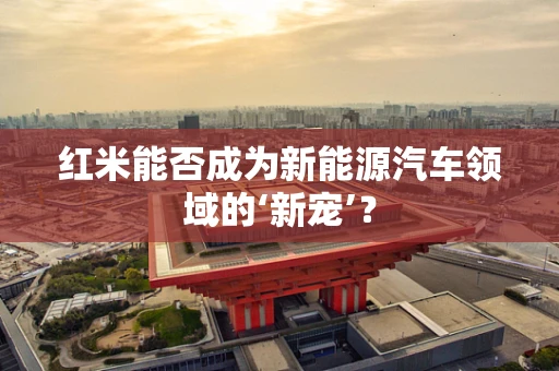 红米能否成为新能源汽车领域的‘新宠’？
