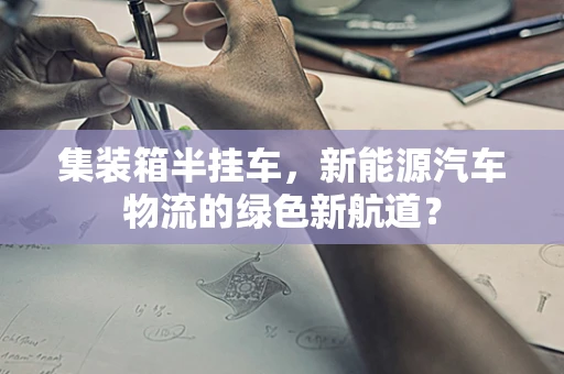 集装箱半挂车，新能源汽车物流的绿色新航道？