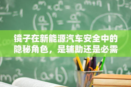 镜子在新能源汽车安全中的隐秘角色，是辅助还是必需？