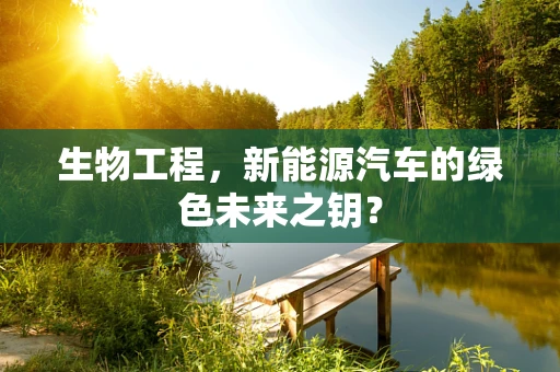 生物工程，新能源汽车的绿色未来之钥？