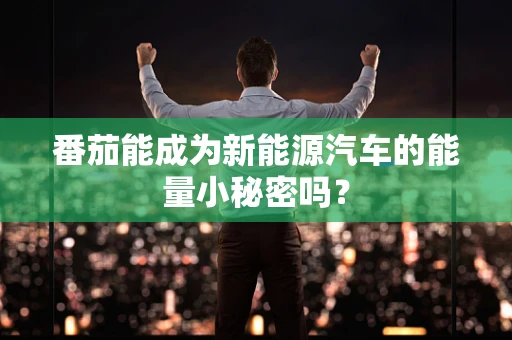 番茄能成为新能源汽车的能量小秘密吗？