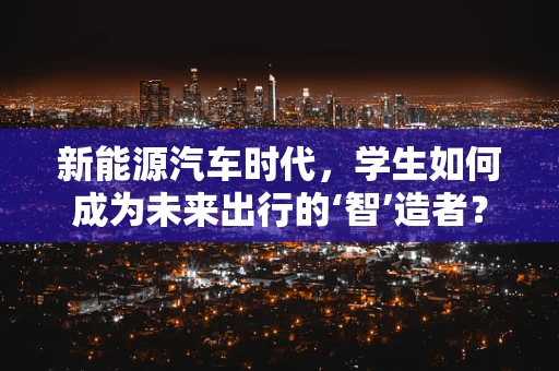 新能源汽车时代，学生如何成为未来出行的‘智’造者？