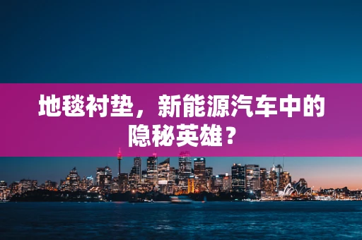 地毯衬垫，新能源汽车中的隐秘英雄？