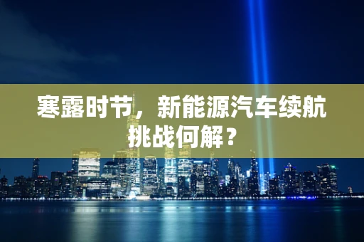 寒露时节，新能源汽车续航挑战何解？