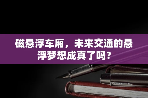 磁悬浮车厢，未来交通的悬浮梦想成真了吗？