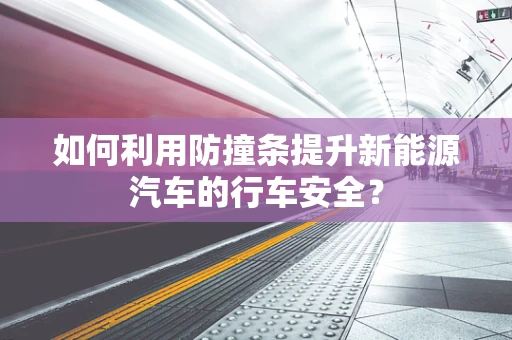 如何利用防撞条提升新能源汽车的行车安全？