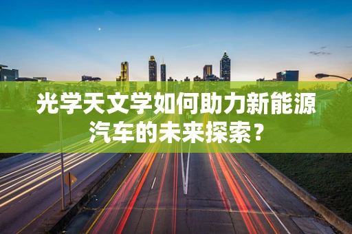 光学天文学如何助力新能源汽车的未来探索？