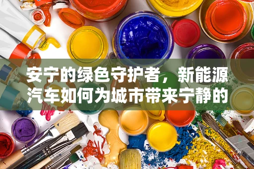 安宁的绿色守护者，新能源汽车如何为城市带来宁静的未来？