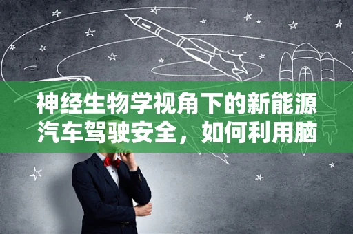神经生物学视角下的新能源汽车驾驶安全，如何利用脑科学提升驾驶体验？