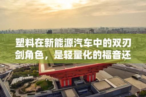 塑料在新能源汽车中的双刃剑角色，是轻量化的福音还是环境的新忧？