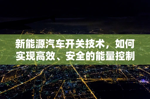 新能源汽车开关技术，如何实现高效、安全的能量控制？