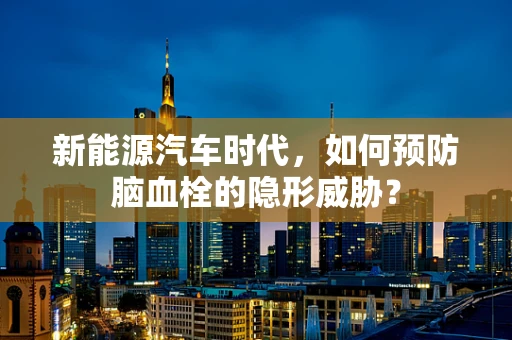 新能源汽车时代，如何预防脑血栓的隐形威胁？